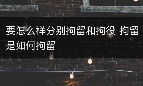 要怎么样分别拘留和拘役 拘留是如何拘留