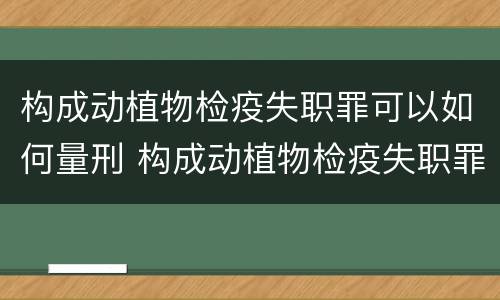 构成动植物检疫失职罪可以如何量刑 构成动植物检疫失职罪可以如何量刑