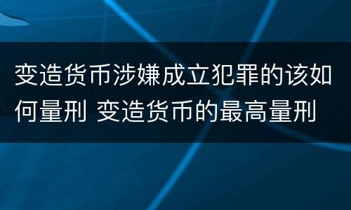 变造货币涉嫌成立犯罪的该如何量刑 变造货币的最高量刑