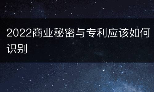2022商业秘密与专利应该如何识别