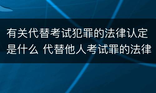 有关代替考试犯罪的法律认定是什么 代替他人考试罪的法律规定