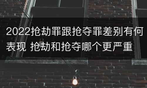 2022抢劫罪跟抢夺罪差别有何表现 抢劫和抢夺哪个更严重