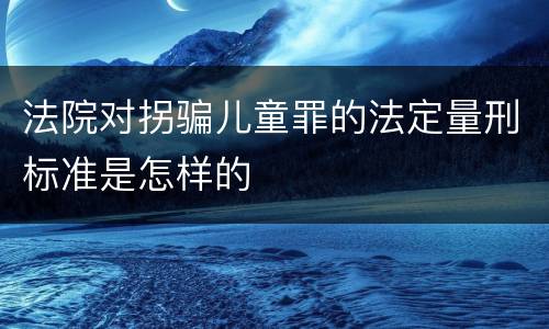 法院对拐骗儿童罪的法定量刑标准是怎样的