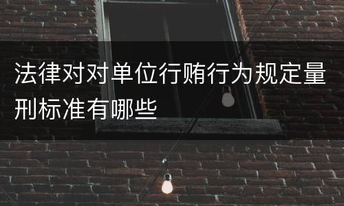 法律对对单位行贿行为规定量刑标准有哪些