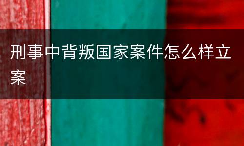 刑事中背叛国家案件怎么样立案