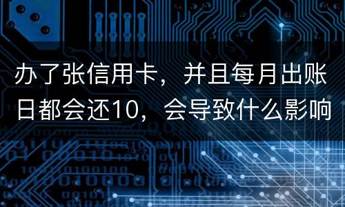 办了张信用卡，并且每月出账日都会还10，会导致什么影响吗