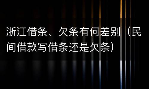 浙江借条、欠条有何差别（民间借款写借条还是欠条）