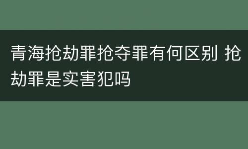 青海抢劫罪抢夺罪有何区别 抢劫罪是实害犯吗