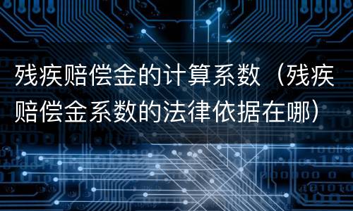 残疾赔偿金的计算系数（残疾赔偿金系数的法律依据在哪）