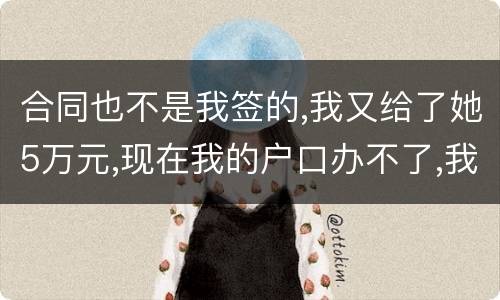 合同也不是我签的,我又给了她5万元,现在我的户口办不了,我不要房子,钱可以退回吗