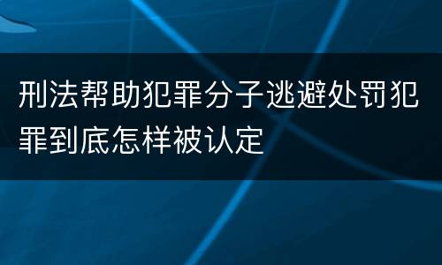 刑法帮助犯罪分子逃避处罚犯罪到底怎样被认定