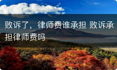 败诉了，律师费谁承担 败诉承担律师费吗