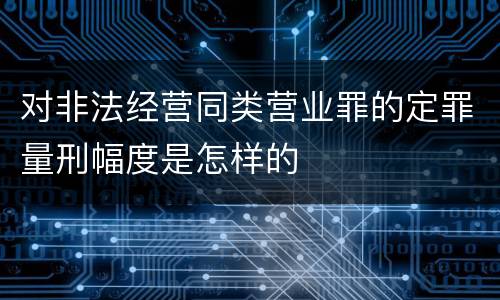 对非法经营同类营业罪的定罪量刑幅度是怎样的