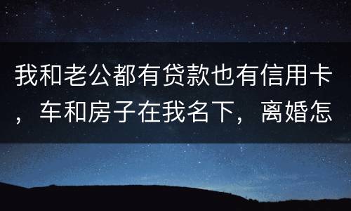 我和老公都有贷款也有信用卡，车和房子在我名下，离婚怎么办理