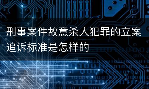 刑事案件故意杀人犯罪的立案追诉标准是怎样的