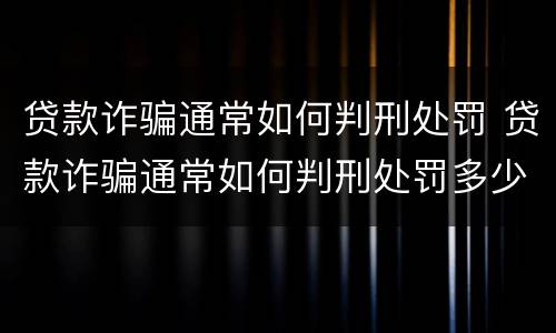 贷款诈骗通常如何判刑处罚 贷款诈骗通常如何判刑处罚多少钱