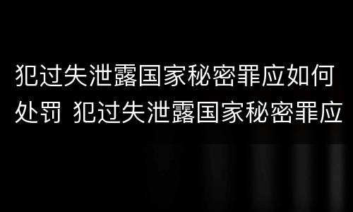 犯过失泄露国家秘密罪应如何处罚 犯过失泄露国家秘密罪应如何处罚呢