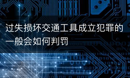 过失损坏交通工具成立犯罪的一般会如何判罚