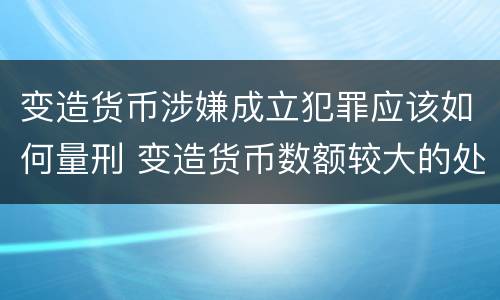 变造货币涉嫌成立犯罪应该如何量刑 变造货币数额较大的处多少以下有期徒刑或拘役