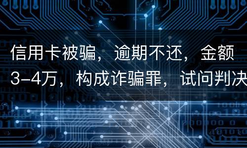 信用卡被骗，逾期不还，金额3-4万，构成诈骗罪，试问判决是怎样