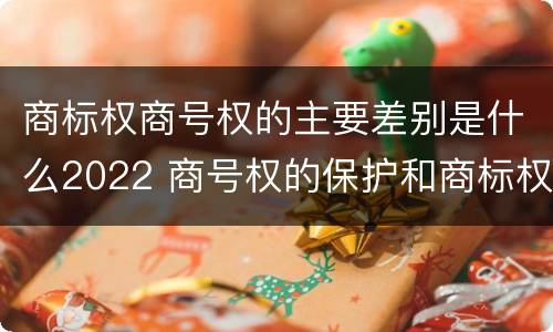 商标权商号权的主要差别是什么2022 商号权的保护和商标权的保护一样是全国性范围的
