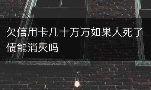 欠信用卡几十万万如果人死了债能消灭吗