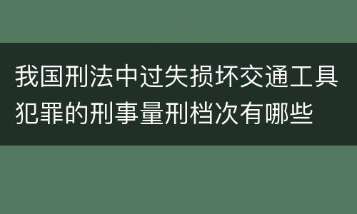 我国刑法中过失损坏交通工具犯罪的刑事量刑档次有哪些