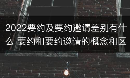 2022要约及要约邀请差别有什么 要约和要约邀请的概念和区别