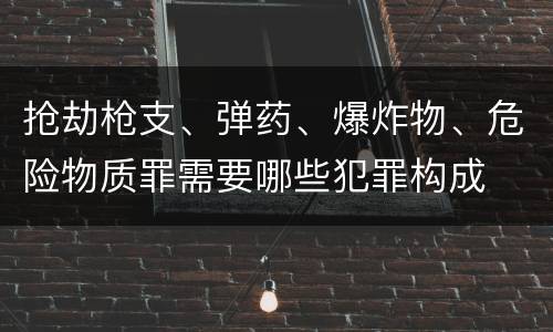 抢劫枪支、弹药、爆炸物、危险物质罪需要哪些犯罪构成