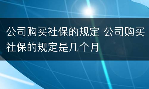 公司购买社保的规定 公司购买社保的规定是几个月
