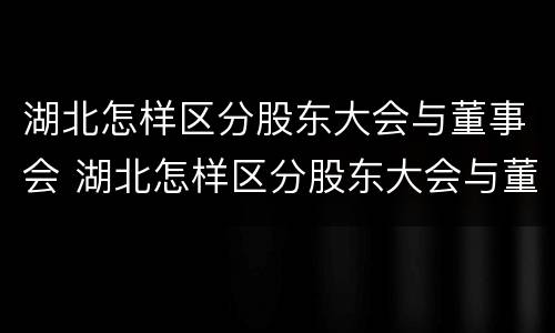 湖北怎样区分股东大会与董事会 湖北怎样区分股东大会与董事会的关系