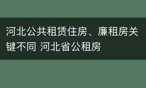 河北公共租赁住房、廉租房关键不同 河北省公租房