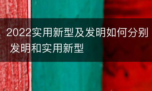2022实用新型及发明如何分别 发明和实用新型