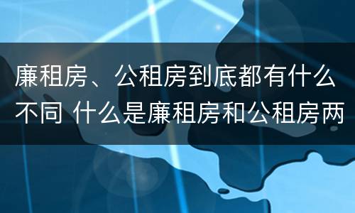 廉租房、公租房到底都有什么不同 什么是廉租房和公租房两个有什么特点