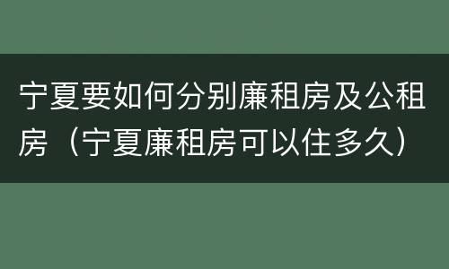 宁夏要如何分别廉租房及公租房（宁夏廉租房可以住多久）