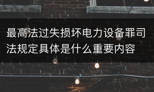 最高法过失损坏电力设备罪司法规定具体是什么重要内容