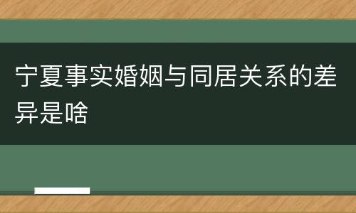 宁夏事实婚姻与同居关系的差异是啥