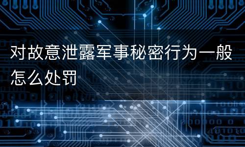 对故意泄露军事秘密行为一般怎么处罚