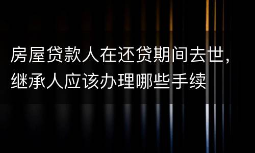 房屋贷款人在还贷期间去世，继承人应该办理哪些手续