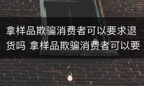 拿样品欺骗消费者可以要求退货吗 拿样品欺骗消费者可以要求退货吗怎么办