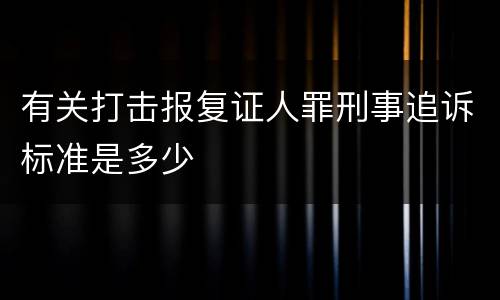 有关打击报复证人罪刑事追诉标准是多少