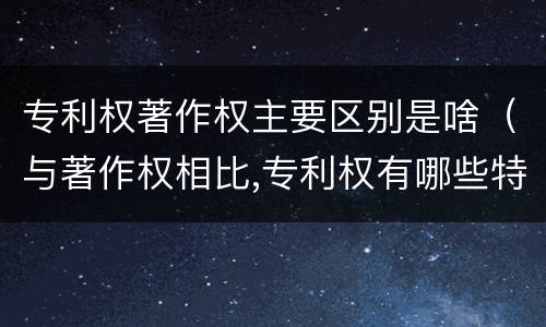 专利权著作权主要区别是啥（与著作权相比,专利权有哪些特征）