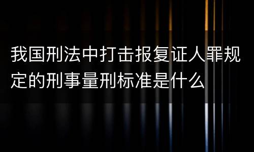 我国刑法中打击报复证人罪规定的刑事量刑标准是什么