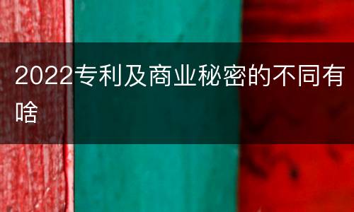 2022专利及商业秘密的不同有啥