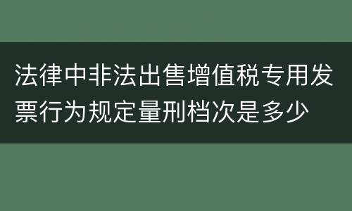 法律中非法出售增值税专用发票行为规定量刑档次是多少