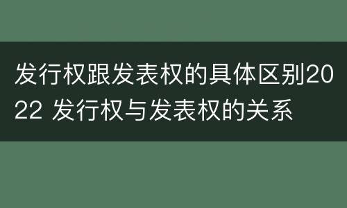 发行权跟发表权的具体区别2022 发行权与发表权的关系