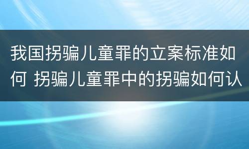 我国拐骗儿童罪的立案标准如何 拐骗儿童罪中的拐骗如何认定