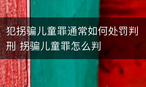 犯拐骗儿童罪通常如何处罚判刑 拐骗儿童罪怎么判