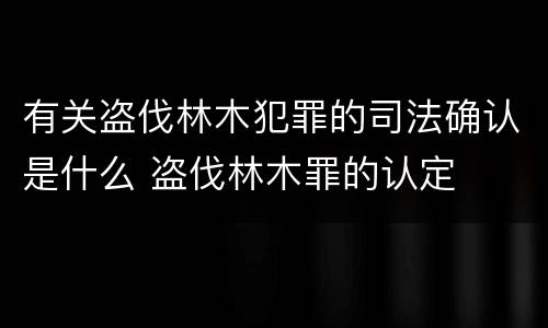 有关盗伐林木犯罪的司法确认是什么 盗伐林木罪的认定