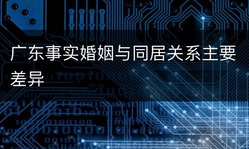 广东事实婚姻与同居关系主要差异